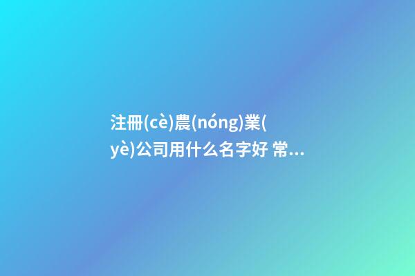 注冊(cè)農(nóng)業(yè)公司用什么名字好 常用招財(cái)企業(yè)取名大全-名學(xué)網(wǎng)